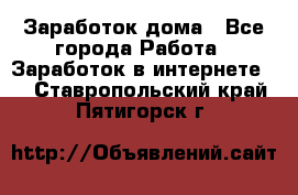 Заработок дома - Все города Работа » Заработок в интернете   . Ставропольский край,Пятигорск г.